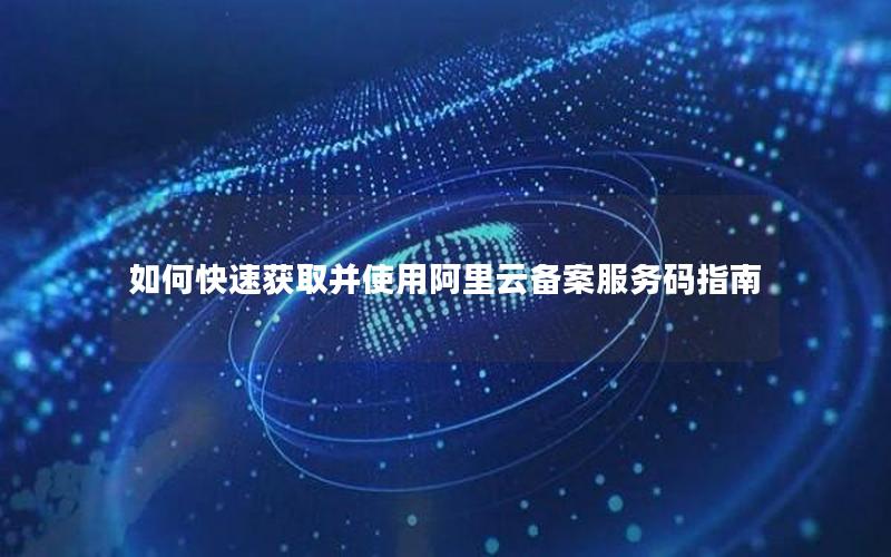 如何快速获取并使用阿里云备案服务码指南