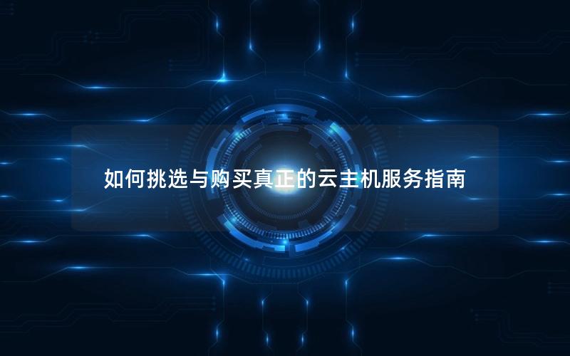 如何挑选与购买真正的云主机服务指南