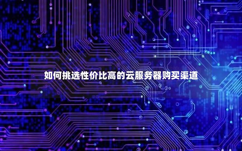 如何挑选性价比高的云服务器购买渠道