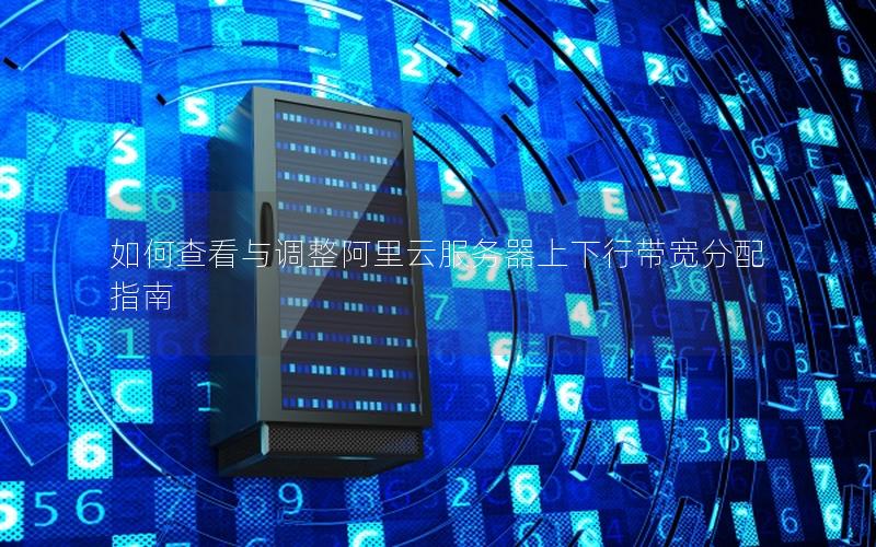 如何查看与调整阿里云服务器上下行带宽分配指南