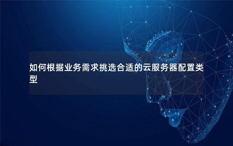 如何根据业务需求挑选合适的云服务器配置类型