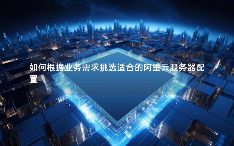如何根据业务需求挑选适合的阿里云服务器配置