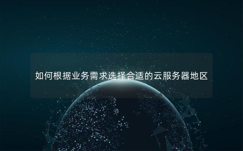 如何根据业务需求选择合适的云服务器地区