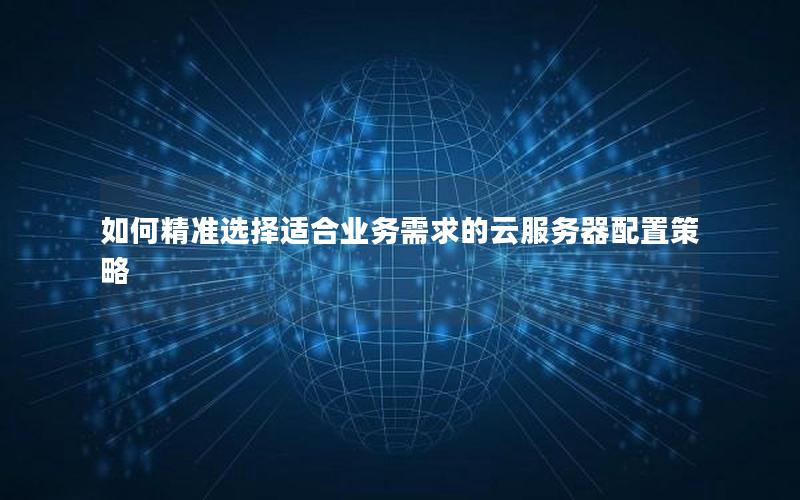 如何精准选择适合业务需求的云服务器配置策略