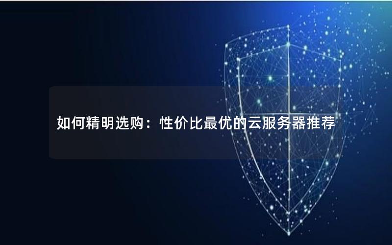 如何精明选购：性价比最优的云服务器推荐