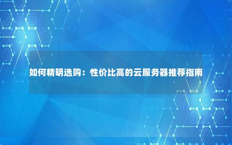 如何精明选购：性价比高的云服务器推荐指南