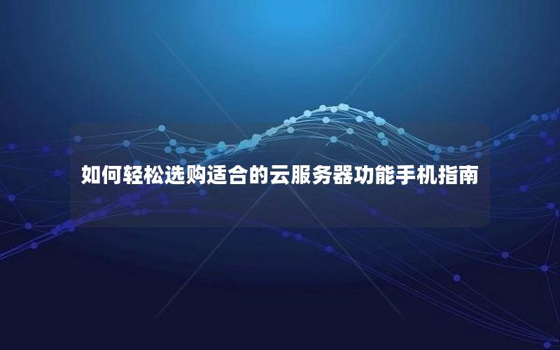 如何轻松选购适合的云服务器功能手机指南