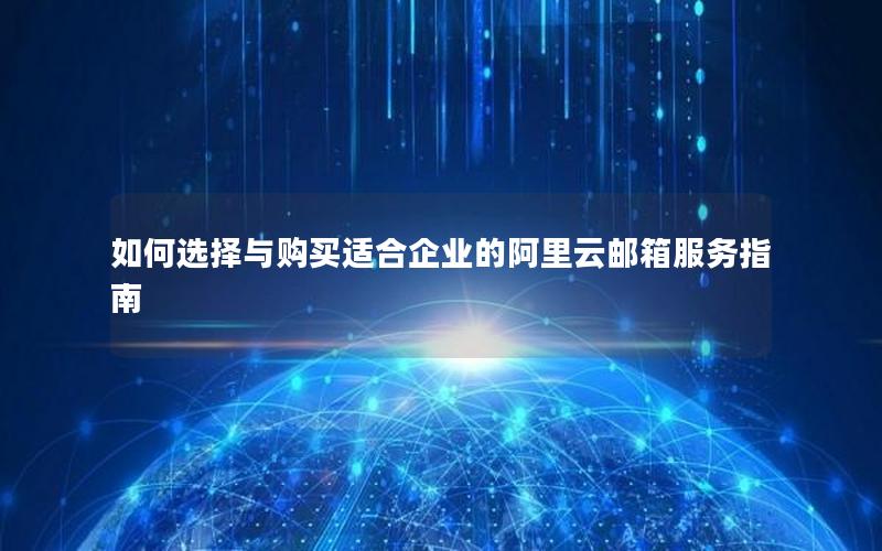 如何选择与购买适合企业的阿里云邮箱服务指南