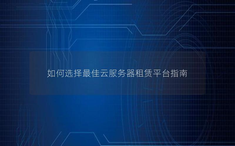 如何选择最佳云服务器租赁平台指南