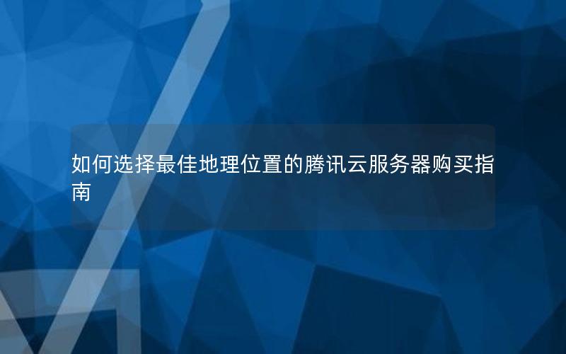 如何选择最佳地理位置的腾讯云服务器购买指南