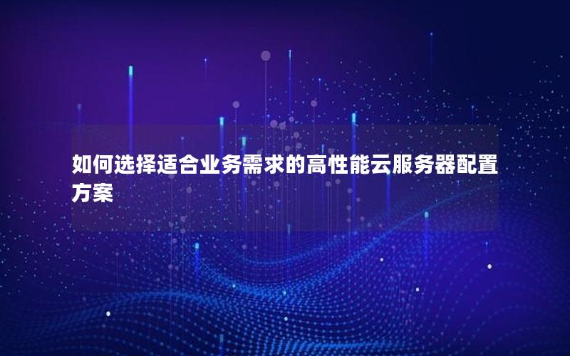 如何选择适合业务需求的高性能云服务器配置方案