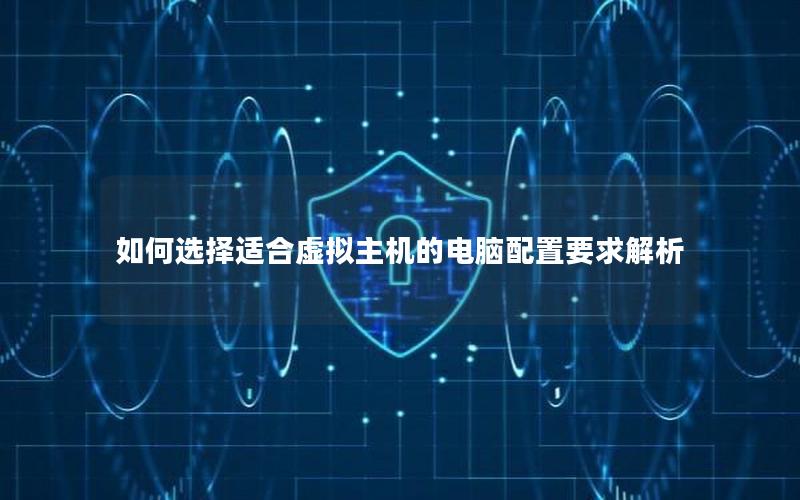 如何选择适合虚拟主机的电脑配置要求解析