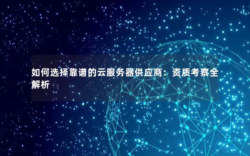 如何选择靠谱的云服务器供应商：资质考察全解析