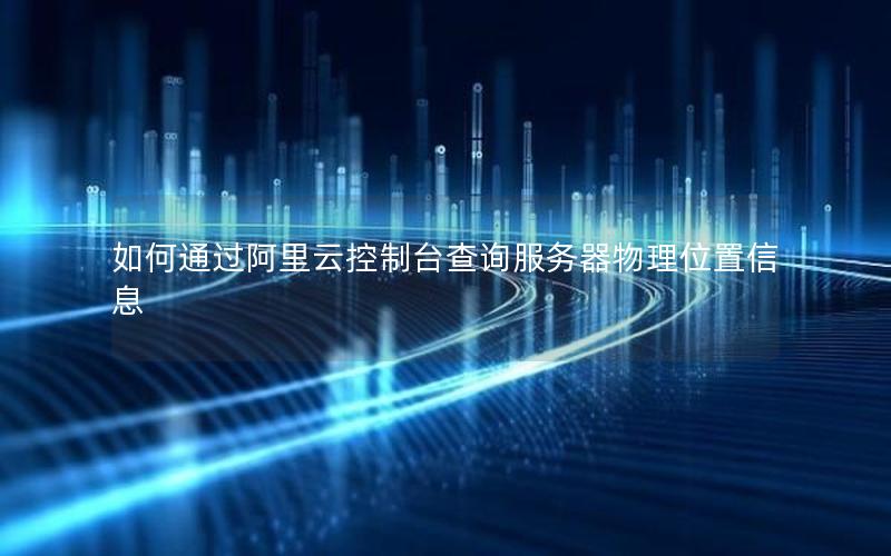 如何通过阿里云控制台查询服务器物理位置信息