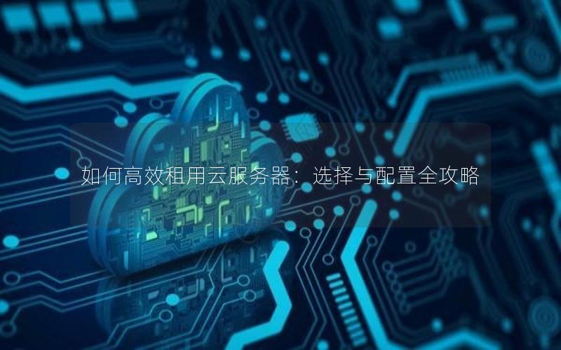 如何高效租用云服务器：选择与配置全攻略