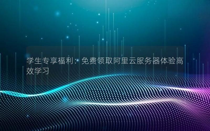 学生专享福利：免费领取阿里云服务器体验高效学习
