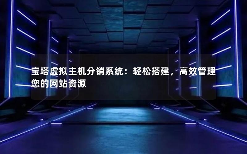 宝塔虚拟主机分销系统：轻松搭建，高效管理您的网站资源