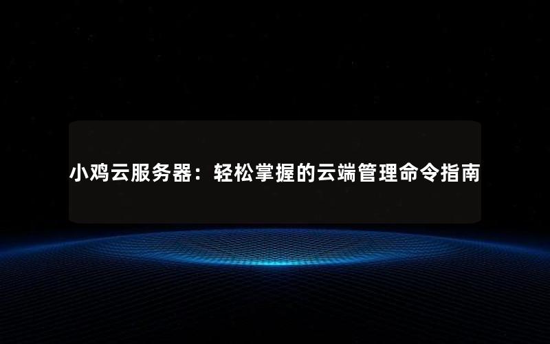 小鸡云服务器：轻松掌握的云端管理命令指南