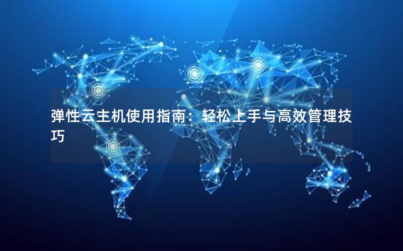 弹性云主机使用指南：轻松上手与高效管理技巧