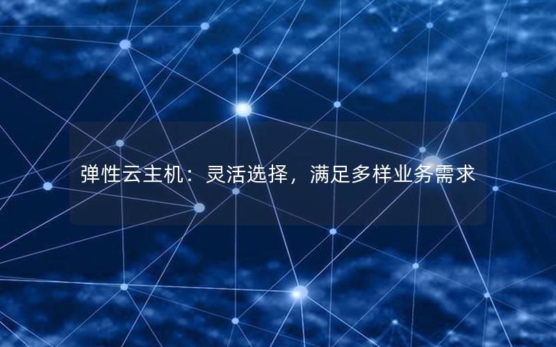 弹性云主机：灵活选择，满足多样业务需求