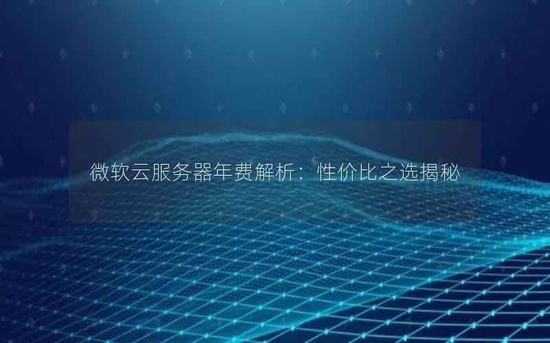 微软云服务器年费解析：性价比之选揭秘
