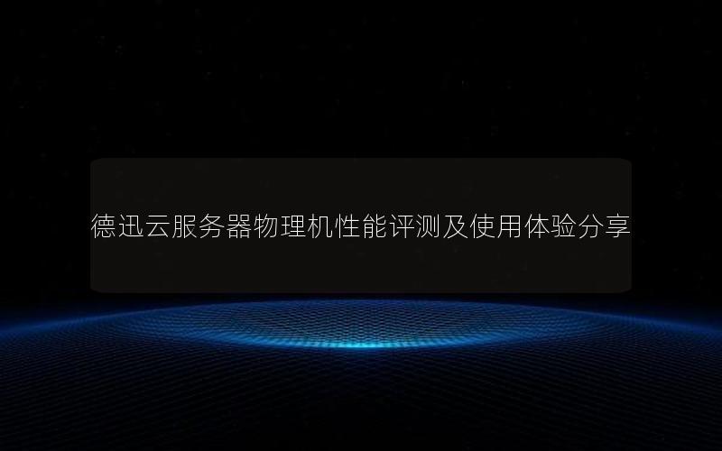 德迅云服务器物理机性能评测及使用体验分享