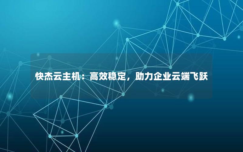 快杰云主机：高效稳定，助力企业云端飞跃