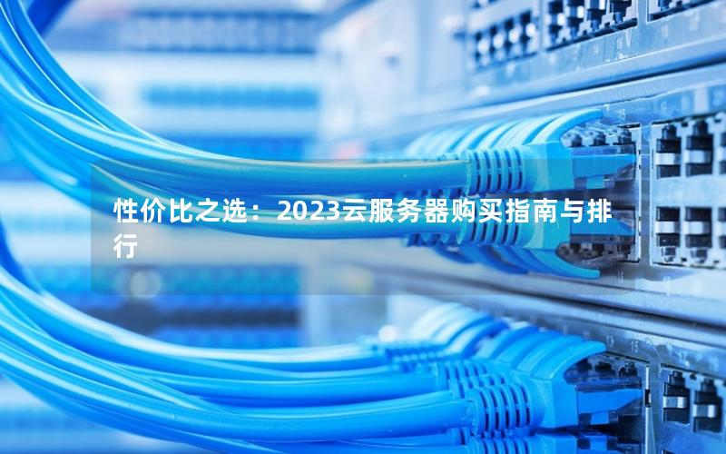 性价比之选：2023云服务器购买指南与排行