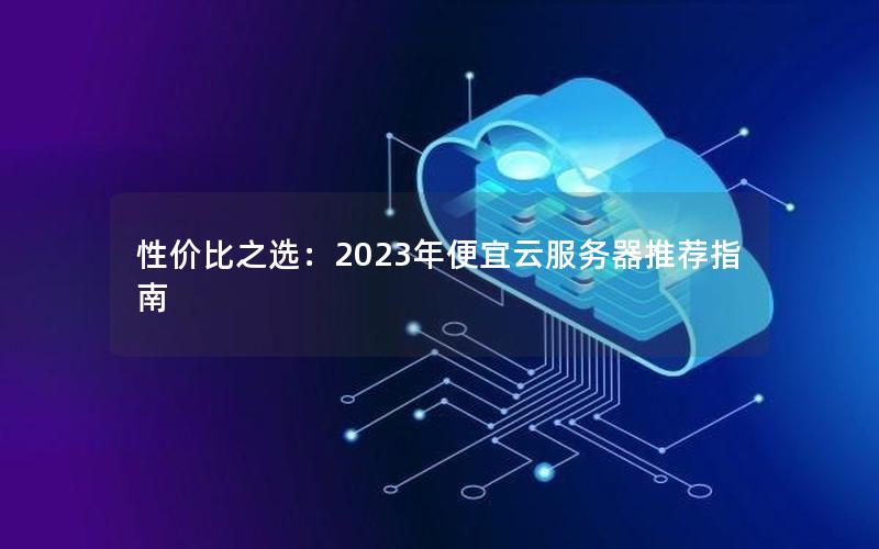 性价比之选：2023年便宜云服务器推荐指南