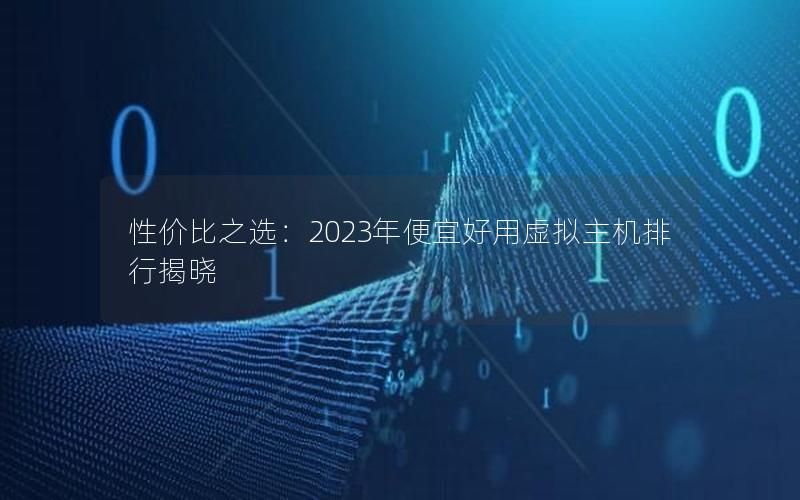 性价比之选：2023年便宜好用虚拟主机排行揭晓
