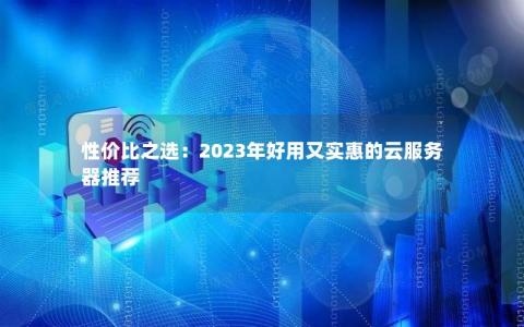 性价比之选：2023年好用又实惠的云服务器推荐