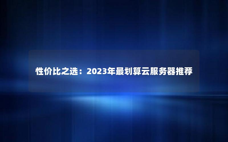 性价比之选：2023年最划算云服务器推荐