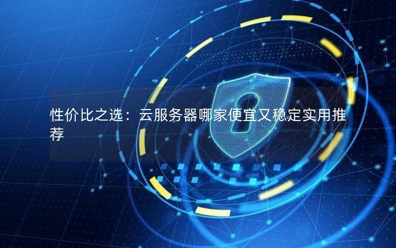 性价比之选：云服务器哪家便宜又稳定实用推荐