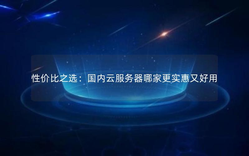 性价比之选：国内云服务器哪家更实惠又好用