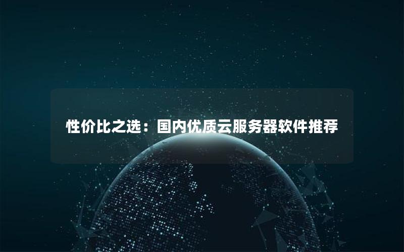 性价比之选：国内优质云服务器软件推荐