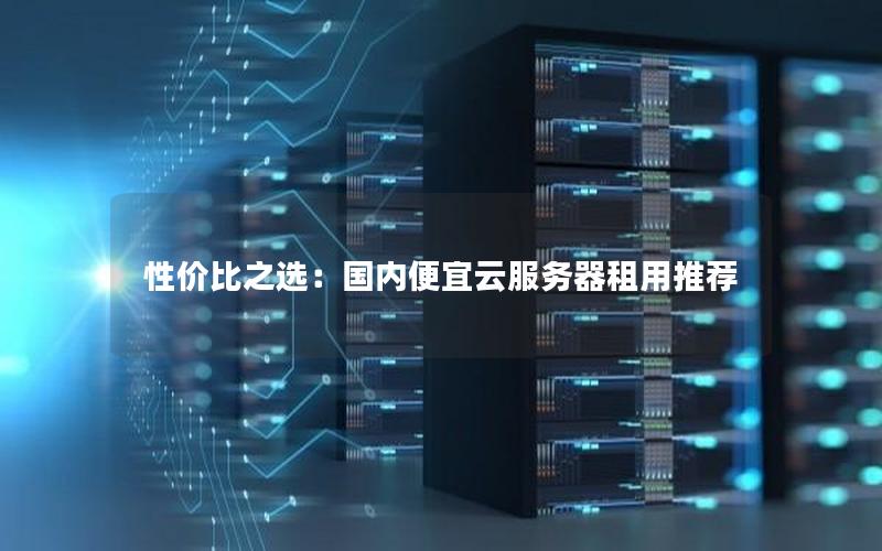 性价比之选：国内便宜云服务器租用推荐