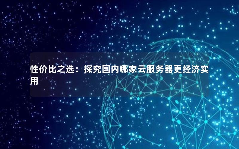 性价比之选：探究国内哪家云服务器更经济实用