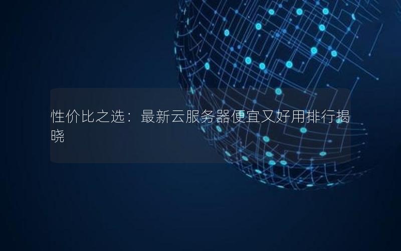 性价比之选：最新云服务器便宜又好用排行揭晓
