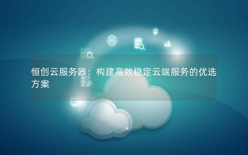 恒创云服务器：构建高效稳定云端服务的优选方案
