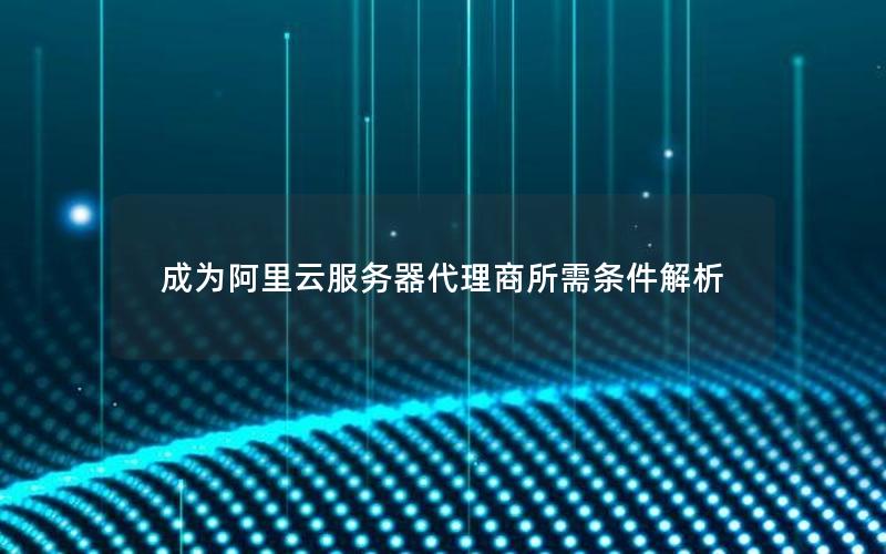 成为阿里云服务器代理商所需条件解析