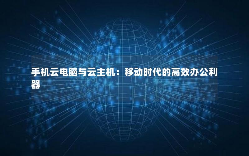 手机云电脑与云主机：移动时代的高效办公利器