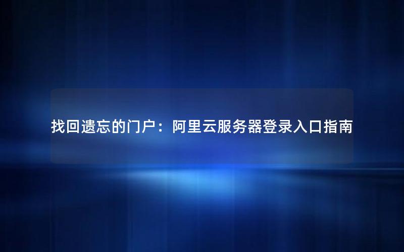 找回遗忘的门户：阿里云服务器登录入口指南