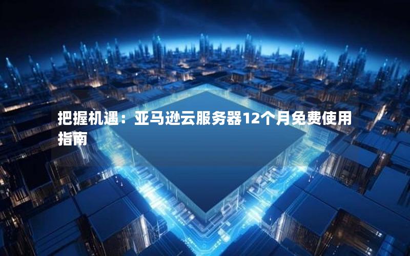 把握机遇：亚马逊云服务器12个月免费使用指南