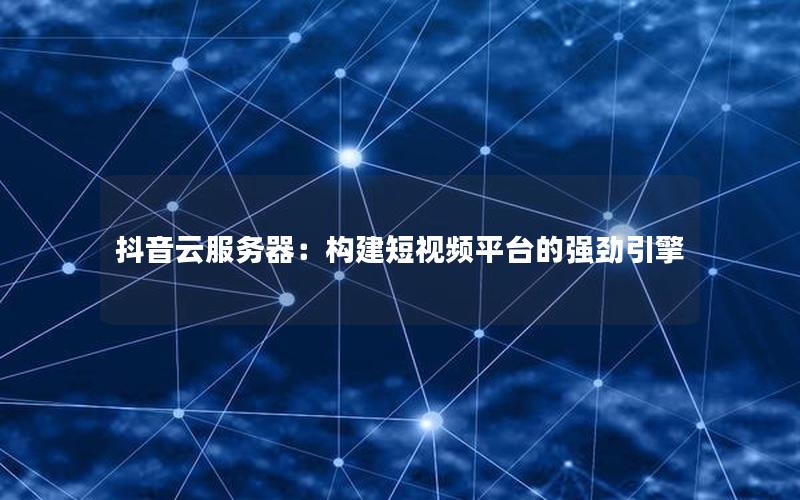 抖音云服务器：构建短视频平台的强劲引擎