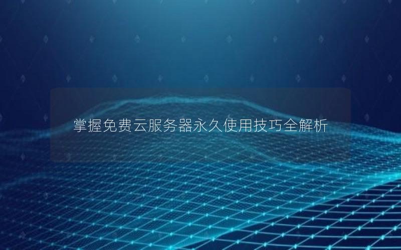 掌握免费云服务器永久使用技巧全解析
