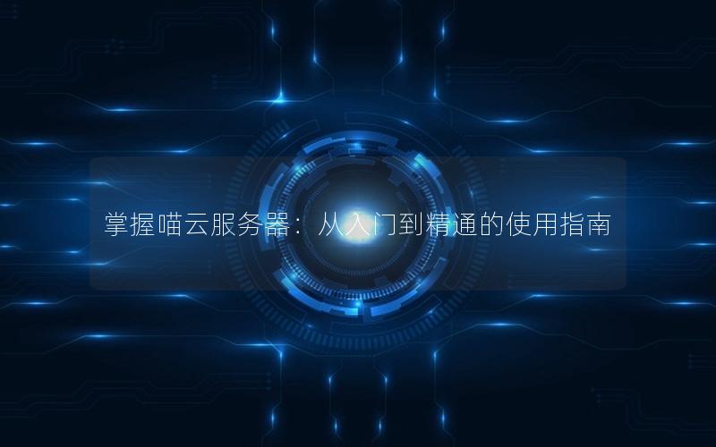 掌握喵云服务器：从入门到精通的使用指南