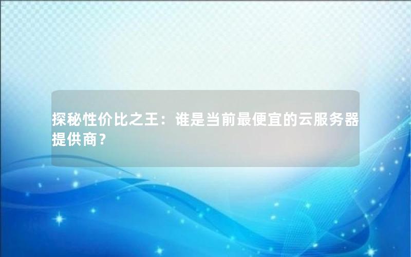 探秘性价比之王：谁是当前最便宜的云服务器提供商？