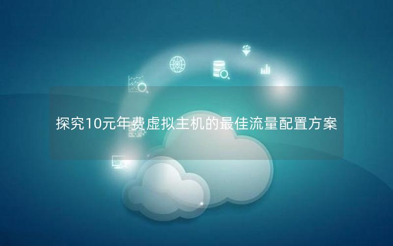 探究10元年费虚拟主机的最佳流量配置方案