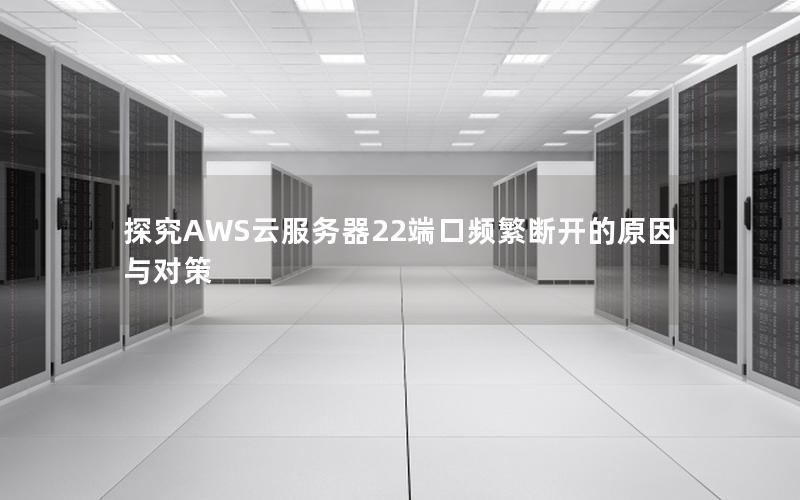 探究AWS云服务器22端口频繁断开的原因与对策