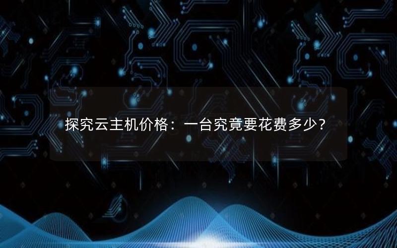 探究云主机价格：一台究竟要花费多少？
